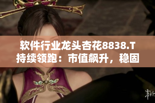 软件行业龙头杏花8838.T持续领跑:市值飙升,稳固技术优势 软件行业龙头杏花8838.T持续领跑:市值飙升,稳固技术优势