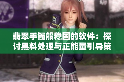 翡翠手镯般稳固的软件：探讨黑料处理与正能量引导策略