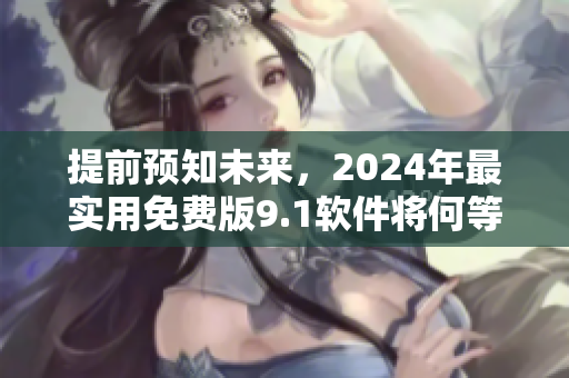 提前预知未来，2024年最实用免费版9.1软件将何等优化？