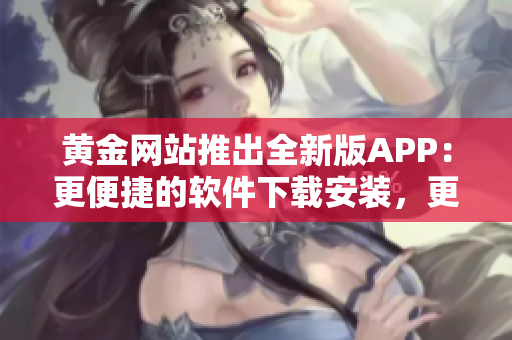 黄金网站推出全新版APP：更便捷的软件下载安装，更丰富的免费资源！