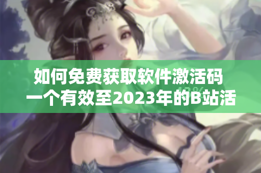 如何免费获取软件激活码 一个有效至2023年的B站活动为例
