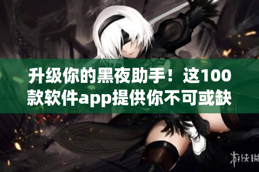 升级你的黑夜助手!这100款软件app提供你不可或缺的夜间服务 升级你的黑夜助手!这100款软件app提供你不可或缺的夜间服务