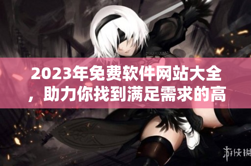 2023年免费软件网站大全，助力你找到满足需求的高质量工具！