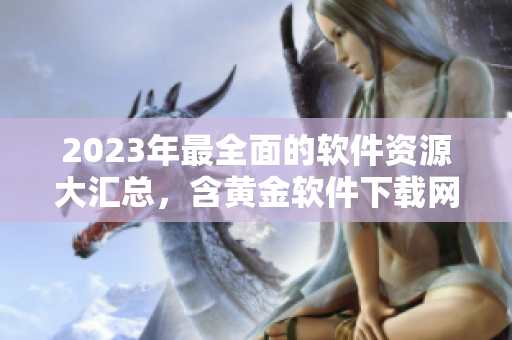 2023年最全面的软件资源大汇总，含黄金软件下载网站及使用攻略！
