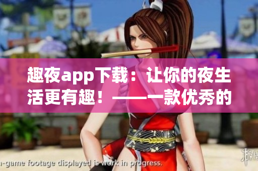 趣夜app下载：让你的夜生活更有趣！——一款优秀的社交软件