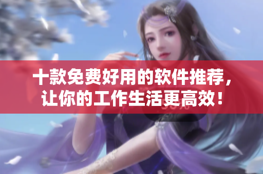 十款免费好用的软件推荐,让你的工作生活更高效! 十款免费好用的软件推荐,让你的工作生活更高效!