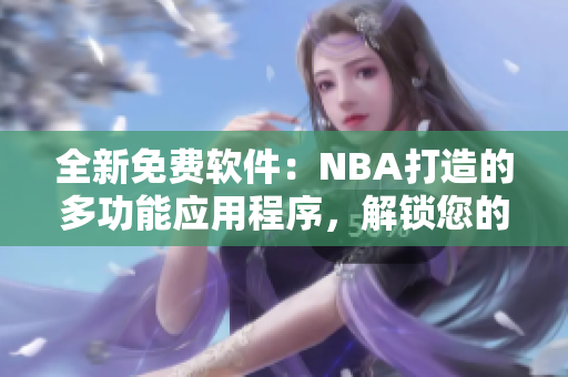 全新免费软件：NBA打造的多功能应用程序，解锁您的电脑潜能！