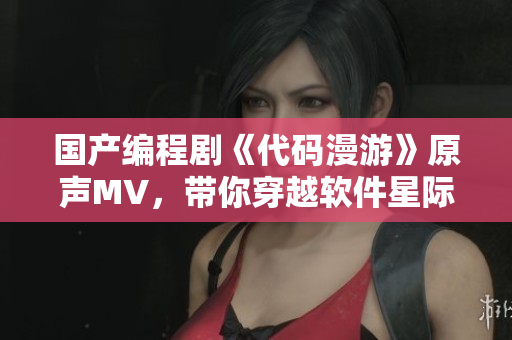 国产编程剧《代码漫游》原声MV,带你穿越软件星际空间! 国产编程剧《代码漫游》原声MV,带你穿越软件星际空间!