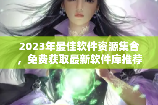 2023年最佳软件资源集合，免费获取最新软件库推荐