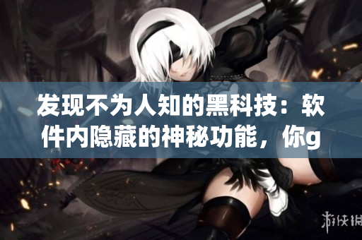发现不为人知的黑科技：软件内隐藏的神秘功能，你get到几个了？