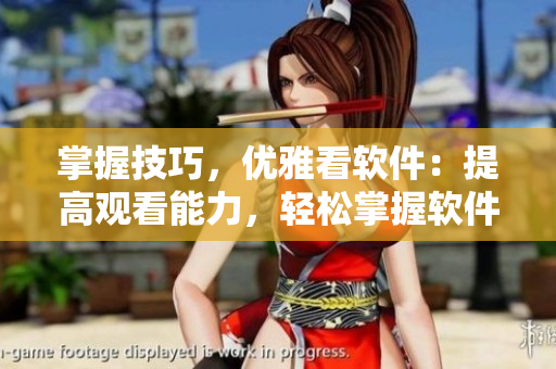 掌握技巧，优雅看软件：提高观看能力，轻松掌握软件技术