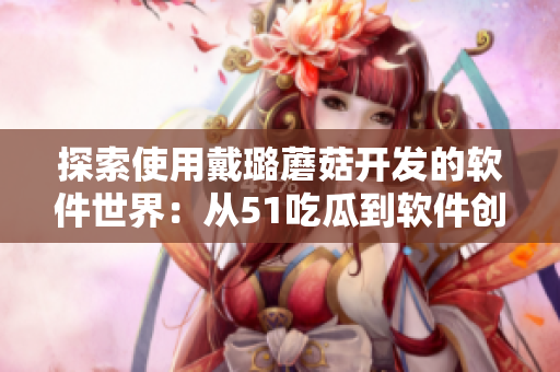 探索使用戴璐蘑菇开发的软件世界:从51吃瓜到软件创新 探索使用戴璐蘑菇开发的软件世界:从51吃瓜到软件创新