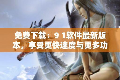 免费下载：9 1软件最新版本，享受更快速度与更多功能的使用体验