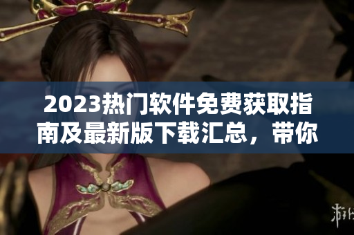 2023热门软件免费获取指南及最新版下载汇总,带你轻松掌握软件前沿动态 2023热门软件免费获取指南及最新版下载汇总,带你轻松掌握软件前沿动态
