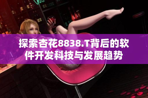 探索杏花8838.T背后的软件开发科技与发展趋势 探索杏花8838.T背后的软件开发科技与发展趋势