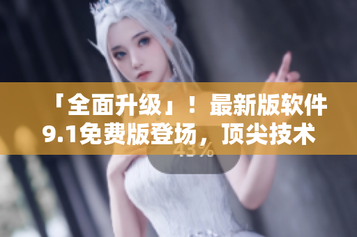 「全面升级」！最新版软件9.1免费版登场，顶尖技术绽放全新体验！