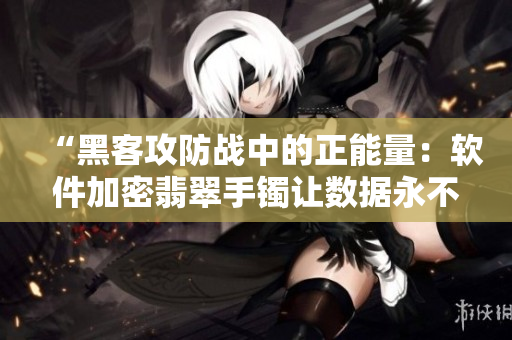 “黑客攻防战中的正能量:软件加密翡翠手镯让数据永不迷失” “黑客攻防战中的正能量:软件加密翡翠手镯让数据永不迷失”
