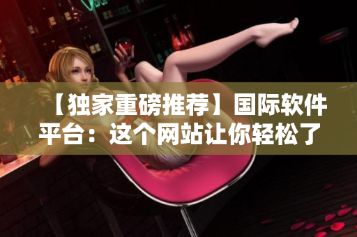 【独家重磅推荐】国际软件平台：这个网站让你轻松了解全球最新软件资讯！