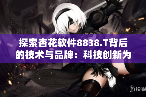 探索杏花软件8838.T背后的技术与品牌:科技创新为软件进化驱动力! 探索杏花软件8838.T背后的技术与品牌:科技创新为软件进化驱动力!