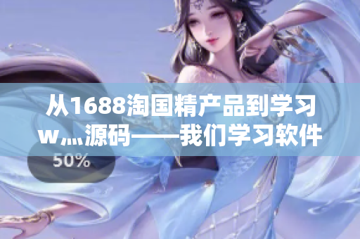 从1688淘国精产品到学习w灬源码——我们学习软件开发的故事