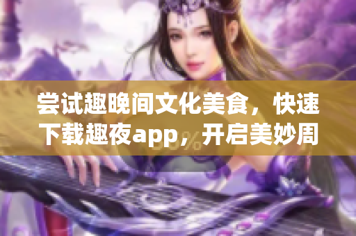 尝试趣晚间文化美食，快速下载趣夜app，开启美妙周末之旅！