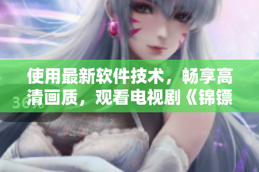 使用最新软件技术,畅享高清画质,观看电视剧《锦镖人》的最佳选择 使用最新软件技术,畅享高清画质,观看电视剧《锦镖人》的最佳选择