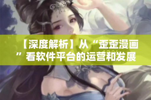 【深度解析】从“歪歪漫画”看软件平台的运营和发展趋势