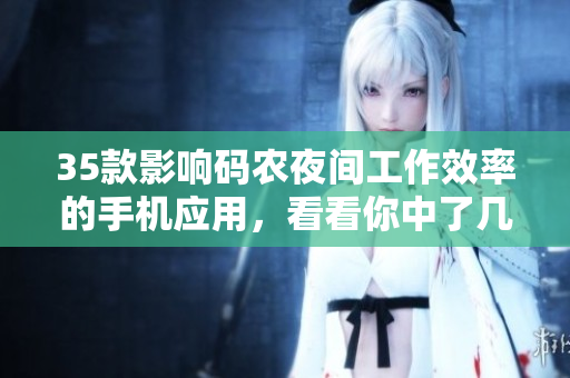 35款影响码农夜间工作效率的手机应用，看看你中了几个？