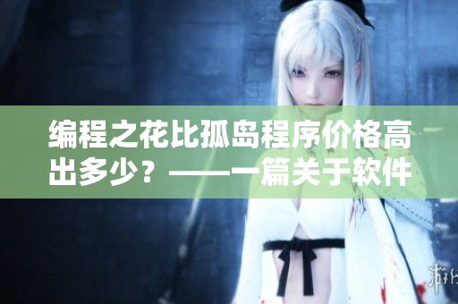 编程之花比孤岛程序价格高出多少?——一篇关于软件定价的思考 编程之花比孤岛程序价格高出多少?——一篇关于软件定价的思考
