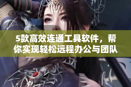 5款高效连通工具软件，帮你实现轻松远程办公与团队合作