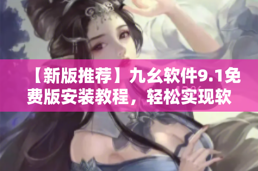 【新版推荐】九幺软件9.1免费版安装教程，轻松实现软件高效使用
