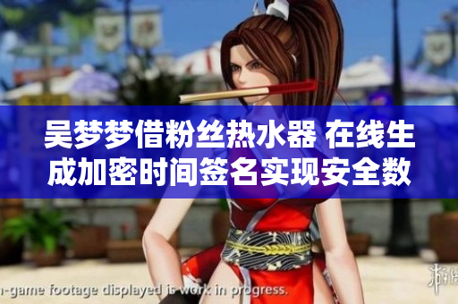 吴梦梦借粉丝热水器 在线生成加密时间签名实现安全数据传输 吴梦梦借粉丝热水器 在线生成加密时间签名实现安全数据传输