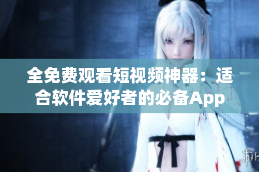 全免费观看短视频神器:适合软件爱好者的必备App 全免费观看短视频神器:适合软件爱好者的必备App