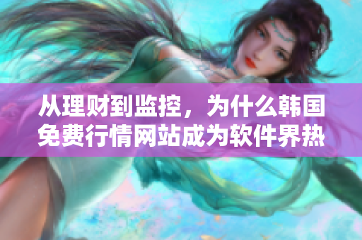 从理财到监控，为什么韩国免费行情网站成为软件界热门选择？