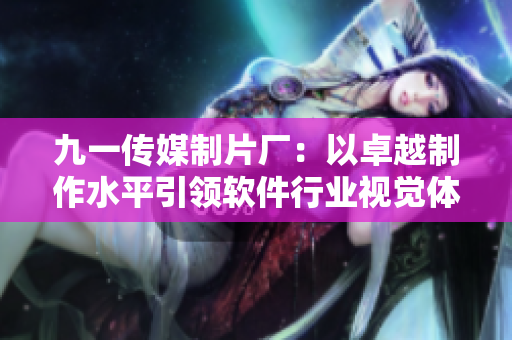 九一传媒制片厂:以卓越制作水平引领软件行业视觉体验! 九一传媒制片厂:以卓越制作水平引领软件行业视觉体验!