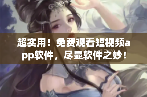 超实用!免费观看短视频app软件,尽显软件之妙! 超实用!免费观看短视频app软件,尽显软件之妙!