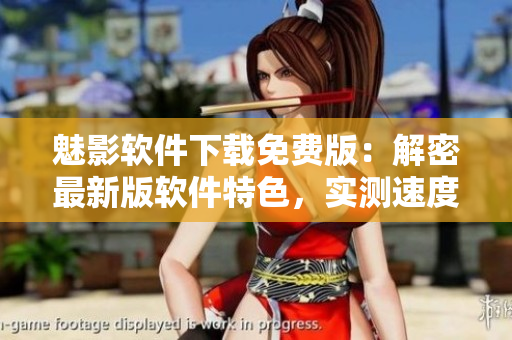 魅影软件下载免费版：解密最新版软件特色，实测速度超快！