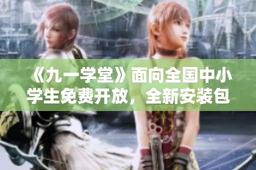《九一学堂》面向全国中小学生免费开放，全新安装包下载等你来！