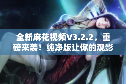 全新麻花视频V3.2.2，重磅来袭！纯净版让你的观影之旅更加流畅！