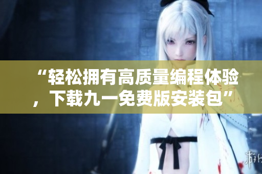 “轻松拥有高质量编程体验,下载九一免费版安装包” “轻松拥有高质量编程体验,下载九一免费版安装包”