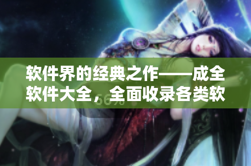 软件界的经典之作——成全软件大全，全面收录各类软件活用技巧！