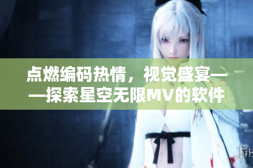 点燃编码热情,视觉盛宴——探索星空无限MV的软件技术剖析 点燃编码热情,视觉盛宴——探索星空无限MV的软件技术剖析