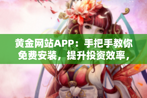 黄金网站APP：手把手教你免费安装，提升投资效率，精选软件资讯一网打尽
