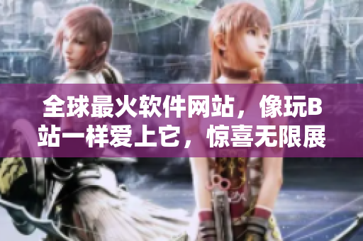 全球最火软件网站，像玩B站一样爱上它，惊喜无限展现！