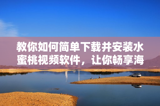 教你如何简单下载并安装水蜜桃视频软件，让你畅享海量高清影视资源