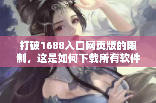 打破1688入口网页版的限制,这是如何下载所有软件? 打破1688入口网页版的限制,这是如何下载所有软件?