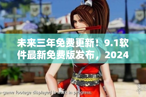未来三年免费更新！9.1软件最新免费版发布，2024年全新升级上线