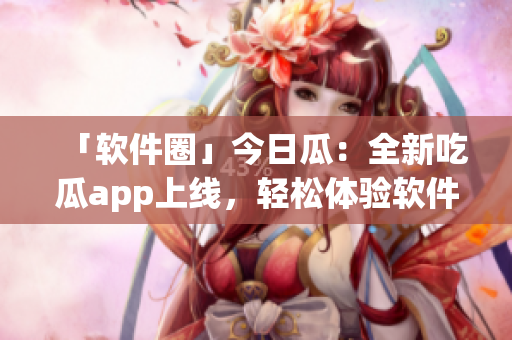 「软件圈」今日瓜:全新吃瓜app上线,轻松体验软件咨询与评论! 「软件圈」今日瓜:全新吃瓜app上线,轻松体验软件咨询与评论!