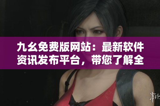 九幺免费版网站：最新软件资讯发布平台，带您了解全球最新软件动态