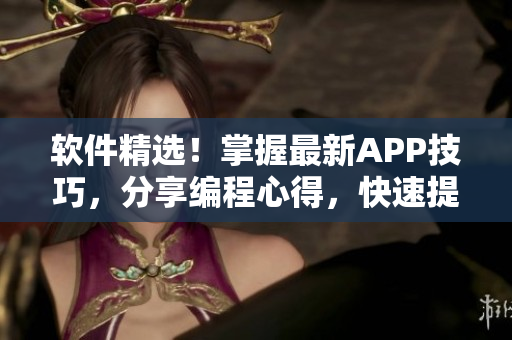 软件精选!掌握最新APP技巧,分享编程心得,快速提升开发实力 软件精选!掌握最新APP技巧,分享编程心得,快速提升开发实力